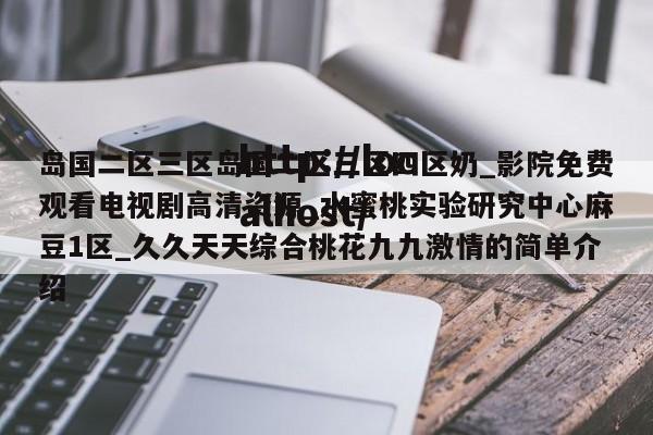 岛国二区三区岛国二区三区四区奶_影院免费观看电视剧高清资源_水蜜桃实验研究中心麻豆1区_久久天天综合桃花九九激情的简单介绍