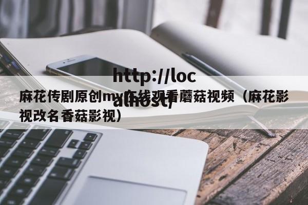 麻花传剧原创mv在线观看蘑菇视频（麻花影视改名香菇影视）