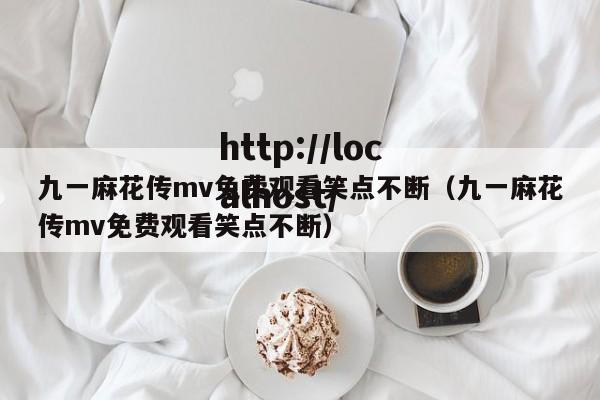 九一麻花传mv免费观看笑点不断（九一麻花传mv免费观看笑点不断）