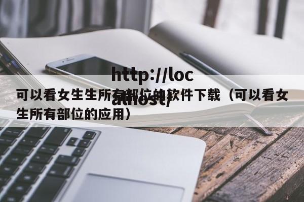 可以看女生生所有部位的软件下载（可以看女生所有部位的应用）